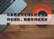 开云体育app-包含马来西亚羽毛球队绝杀法国羽毛球队，斯里坎特绝境逆转的词条